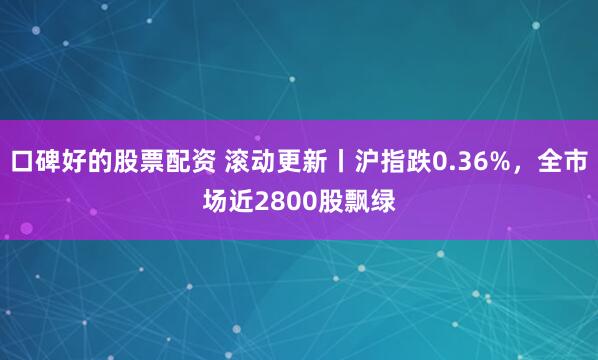 口碑好的股票配资 滚动更新丨沪指跌0.36%，全市场近2800股飘绿