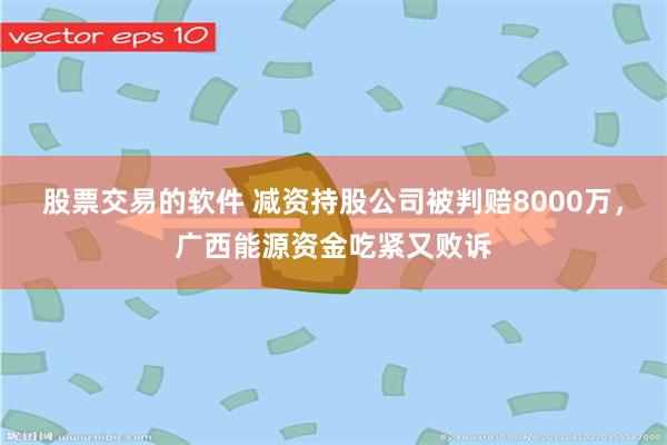 股票交易的软件 减资持股公司被判赔8000万，广西能源资金吃紧又败诉