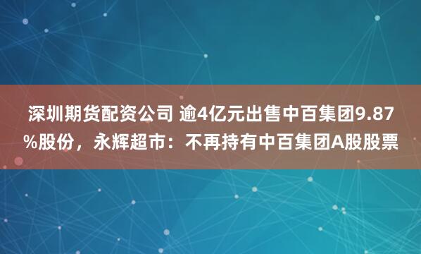 深圳期货配资公司 逾4亿元出售中百集团9.87%股份，永辉超市：不再持有中百集团A股股票