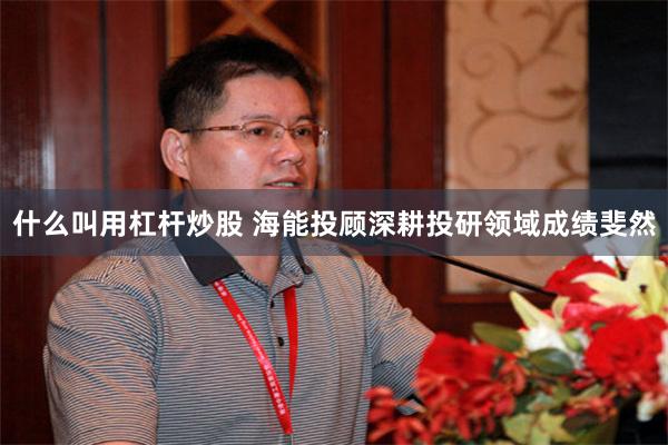 什么叫用杠杆炒股 海能投顾深耕投研领域成绩斐然