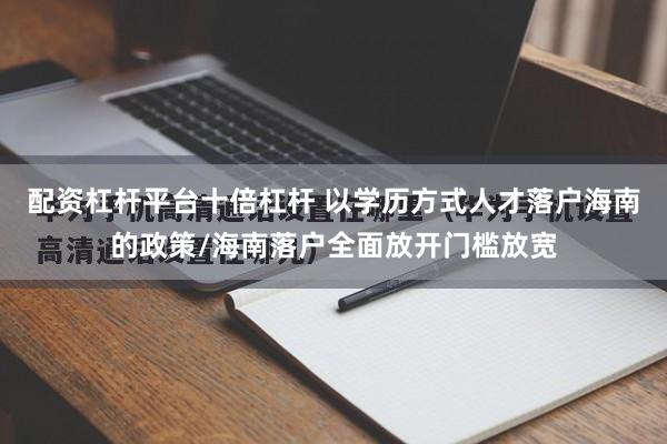 配资杠杆平台十倍杠杆 以学历方式人才落户海南的政策/海南落户全面放开门槛放宽