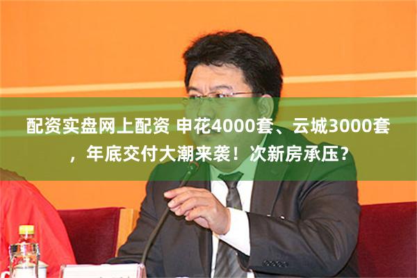 配资实盘网上配资 申花4000套、云城3000套，年底交付大潮来袭！次新房承压？