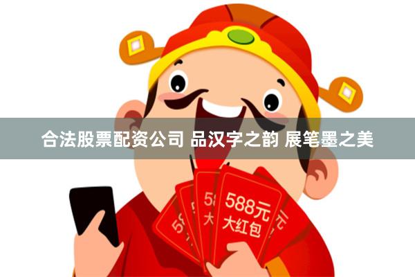 合法股票配资公司 品汉字之韵 展笔墨之美