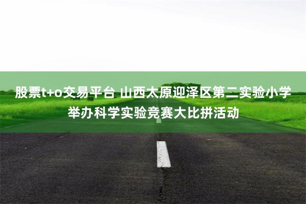 股票t+o交易平台 山西太原迎泽区第二实验小学举办科学实验竞赛大比拼活动