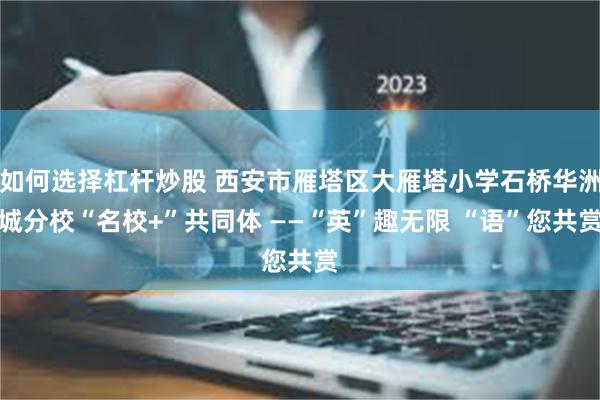 如何选择杠杆炒股 西安市雁塔区大雁塔小学石桥华洲城分校“名校+”共同体 ——“英”趣无限 “语”您共赏