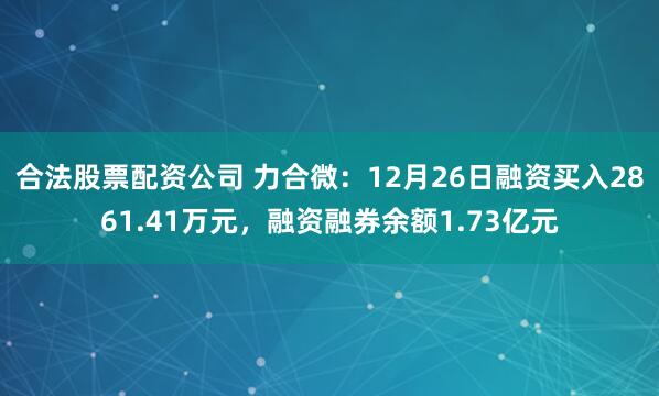 合法股票配资公司 力合微：12月26日融资买入2861.41万元，融资融券余额1.73亿元