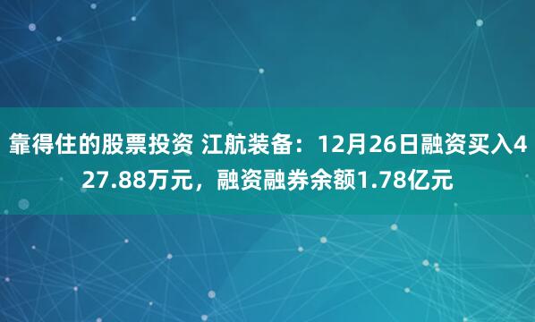 靠得住的股票投资 江航装备：12月26日融资买入427.88万元，融资融券余额1.78亿元