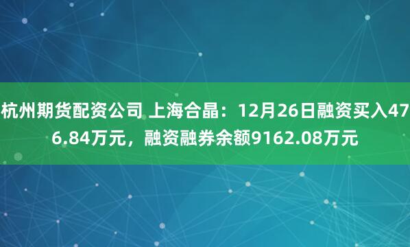 杭州期货配资公司 上海合晶：12月26日融资买入476.84万元，融资融券余额9162.08万元