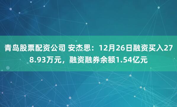 青岛股票配资公司 安杰思：12月26日融资买入278.93万元，融资融券余额1.54亿元