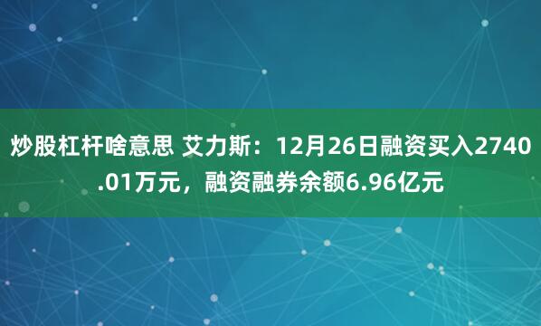 炒股杠杆啥意思 艾力斯：12月26日融资买入2740.01万元，融资融券余额6.96亿元