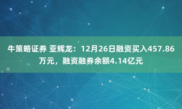 牛策略证券 亚辉龙：12月26日融资买入457.86万元，融资融券余额4.14亿元