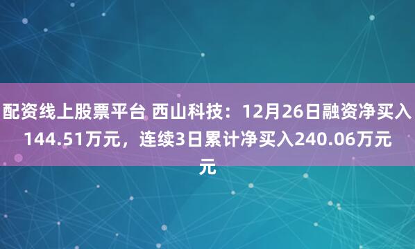 配资线上股票平台 西山科技：12月26日融资净买入144.51万元，连续3日累计净买入240.06万元