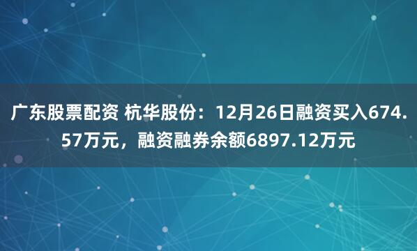 广东股票配资 杭华股份：12月26日融资买入674.57万元，融资融券余额6897.12万元