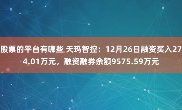 股票的平台有哪些 天玛智控：12月26日融资买入274.01万元，融资融券余额9575.59万元