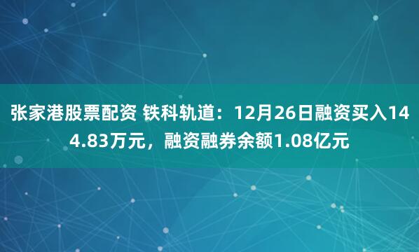 张家港股票配资 铁科轨道：12月26日融资买入144.83万元，融资融券余额1.08亿元