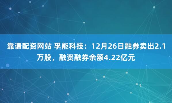 靠谱配资网站 孚能科技：12月26日融券卖出2.1万股，融资融券余额4.22亿元