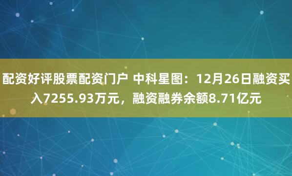 配资好评股票配资门户 中科星图：12月26日融资买入7255.93万元，融资融券余额8.71亿元