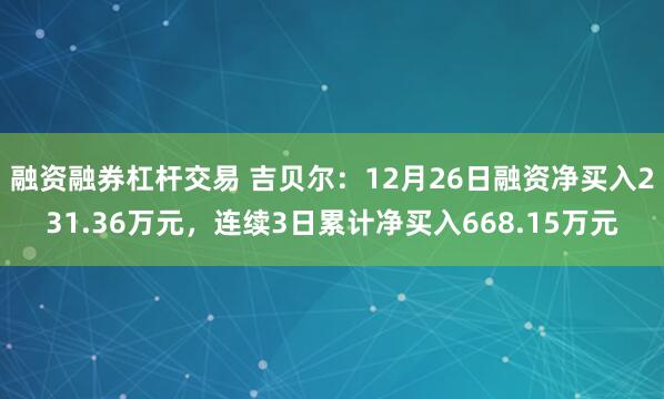 融资融券杠杆交易 吉贝尔：12月26日融资净买入231.36万元，连续3日累计净买入668.15万元