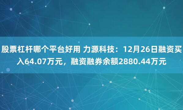 股票杠杆哪个平台好用 力源科技：12月26日融资买入64.07万元，融资融券余额2880.44万元