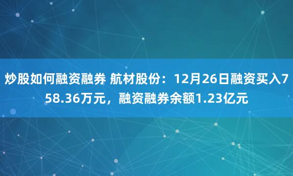 炒股如何融资融券 航材股份：12月26日融资买入758.36万元，融资融券余额1.23亿元