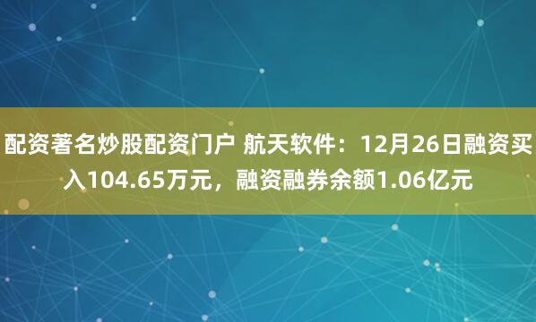 配资著名炒股配资门户 航天软件：12月26日融资买入104.65万元，融资融券余额1.06亿元