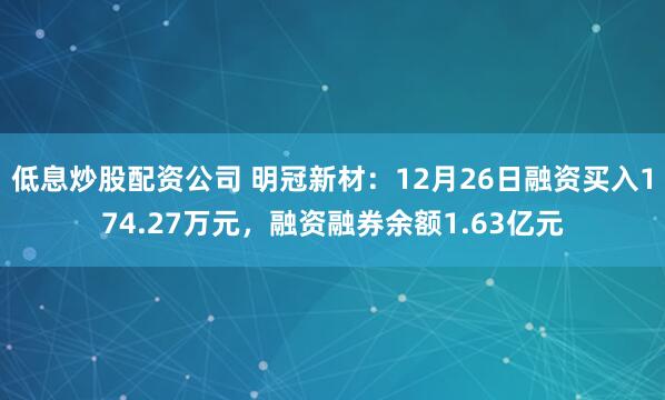 低息炒股配资公司 明冠新材：12月26日融资买入174.27万元，融资融券余额1.63亿元