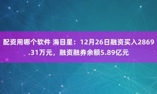 配资用哪个软件 海目星：12月26日融资买入2869.31万元，融资融券余额5.89亿元