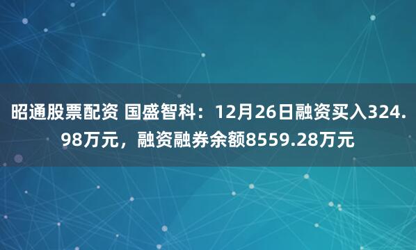 昭通股票配资 国盛智科：12月26日融资买入324.98万元，融资融券余额8559.28万元