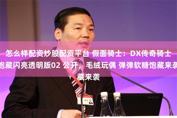 怎么样配资炒股配资平台 假面骑士：DX传奇骑士饱藏闪亮透明版02 公开，毛绒玩偶 弹弹软糖饱藏来袭