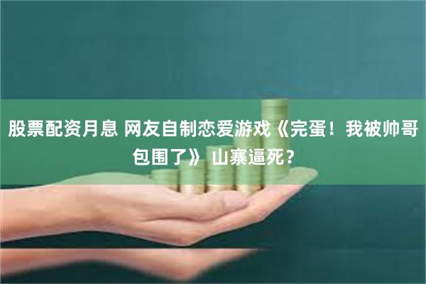 股票配资月息 网友自制恋爱游戏《完蛋！我被帅哥包围了》 山寨逼死？