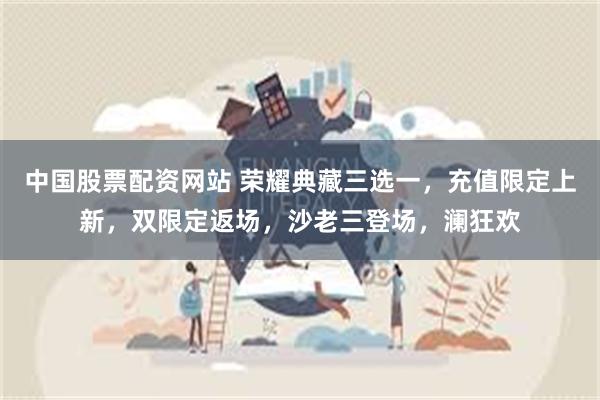 中国股票配资网站 荣耀典藏三选一，充值限定上新，双限定返场，沙老三登场，澜狂欢