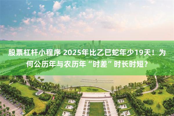 股票杠杆小程序 2025年比乙巳蛇年少19天！为何公历年与农历年“时差”时长时短？