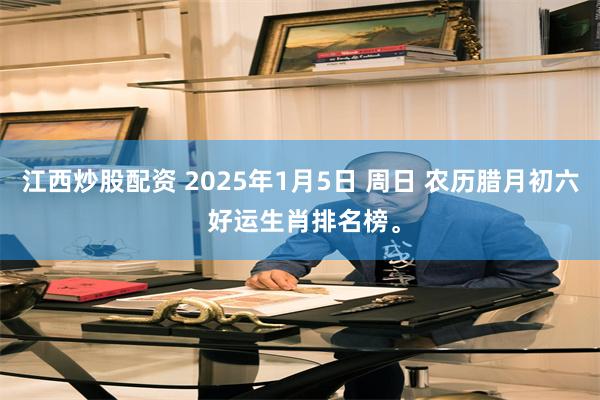 江西炒股配资 2025年1月5日 周日 农历腊月初六 好运生肖排名榜。