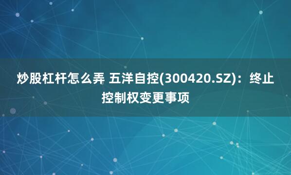 炒股杠杆怎么弄 五洋自控(300420.SZ)：终止控制权变更事项