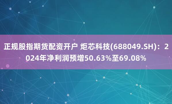 正规股指期货配资开户 炬芯科技(688049.SH)：2024年净利润预增50.63%至69.08%