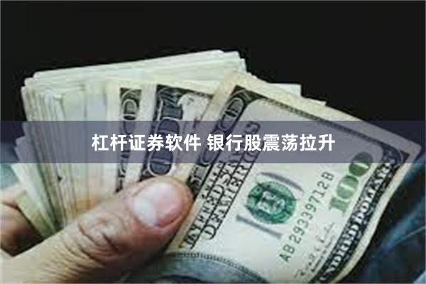 杠杆证券软件 银行股震荡拉升