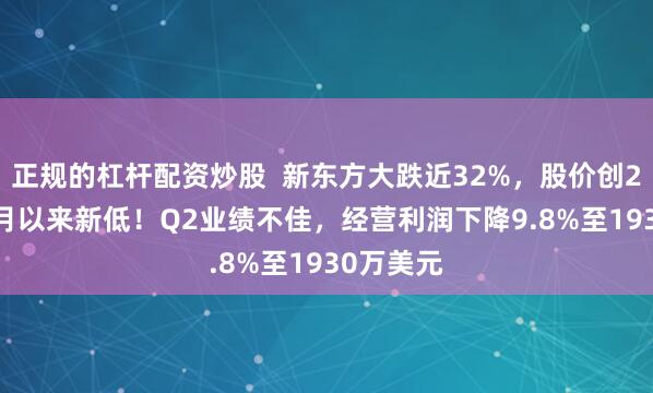 正规的杠杆配资炒股  新东方大跌近32%，股价创2023年7月以来新低！Q2业绩不佳，经营利润下降9.8%至1930万美元