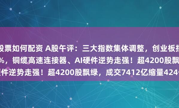 股票如何配资 A股午评：三大指数集体调整，创业板指跌0.58%沪指跌0.84%，铜缆高速连接器、AI硬件逆势走强！超4200股飘绿，成交7412亿缩量424亿