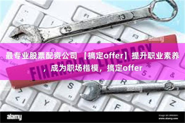 最专业股票配资公司 【搞定offer】提升职业素养，成为职场楷模，搞定offer