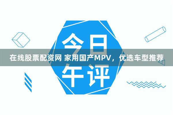 在线股票配资网 家用国产MPV，优选车型推荐