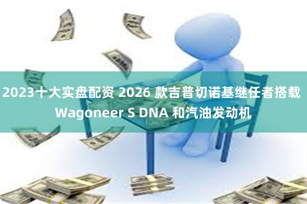 2023十大实盘配资 2026 款吉普切诺基继任者搭载 Wagoneer S DNA 和汽油发动机