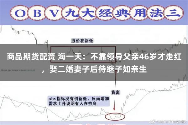 商品期货配资 海一天：不靠领导父亲46岁才走红，娶二婚妻子后待继子如亲生