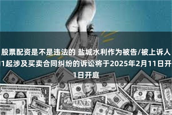 股票配资是不是违法的 盐城水利作为被告/被上诉人的1起涉及买卖合同纠纷的诉讼将于2025年2月11日开庭