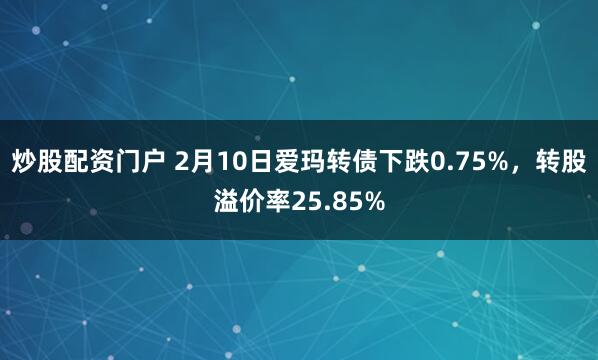 炒股配资门户 2月10日爱玛转债下跌0.75%，转股溢价率25.85%