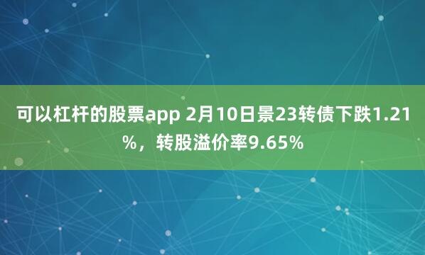 可以杠杆的股票app 2月10日景23转债下跌1.21%，转股溢价率9.65%