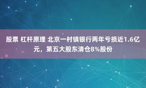 股票 杠杆原理 北京一村镇银行两年亏损近1.6亿元，第五大股东清仓8%股份