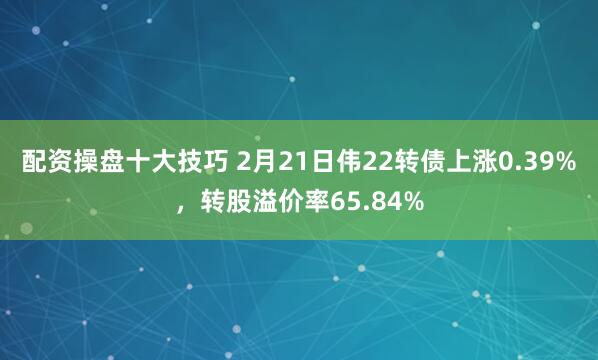 配资操盘十大技巧 2月21日伟22转债上涨0.39%，转股溢价率65.84%