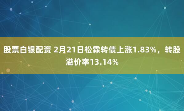 股票白银配资 2月21日松霖转债上涨1.83%，转股溢价率13.14%