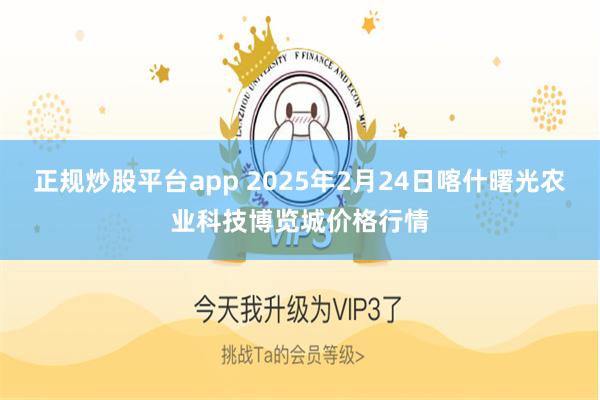 正规炒股平台app 2025年2月24日喀什曙光农业科技博览城价格行情