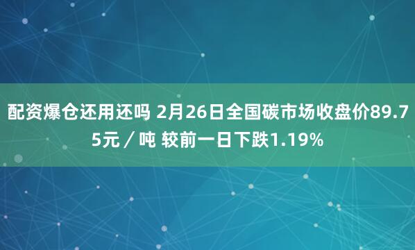 配资爆仓还用还吗 2月26日全国碳市场收盘价89.75元／吨 较前一日下跌1.19%